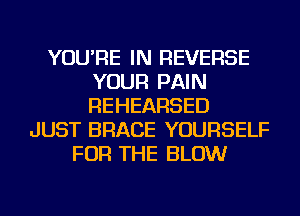 YOU'RE IN REVERSE
YOUR PAIN
REHEARSED

JUST BRACE YOURSELF
FOR THE BLOW