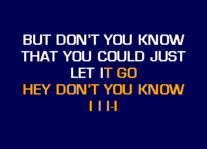 BUT DON'T YOU KNOW
THAT YOU COULD JUST
LET IT GO
HEY DON'T YOU KNOW
I I H