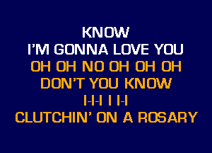 KNOW
I'M GONNA LOVE YOU
OH OH ND OH OH OH
DON'T YOU KNOW
l-l-l I H
CLUTCHIN' ON A FlOSAFlY