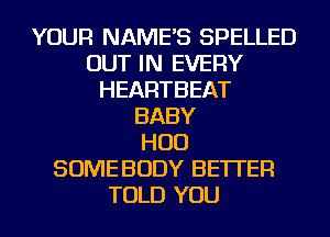 YOUR NAME'S SPELLED
OUT IN EVERY
HEARTBEAT
BABY
HUD
SOME BODY BETTER
TOLD YOU