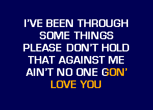 I'VE BEEN THROUGH
SOME THINGS
PLEASE DONT HOLD
THAT AGAINST ME
AIN'T NO ONE GUN'
LOVE YOU