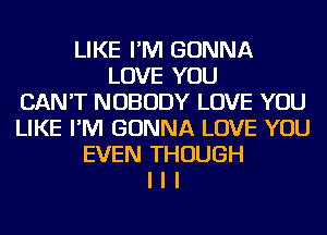 LIKE I'IVI GONNA
LOVE YOU
CAN'T NOBODY LOVE YOU
LIKE I'IVI GONNA LOVE YOU
EVEN THOUGH
I I I