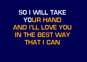 SO I WILL TAKE
YOUR HAND
AND I'LL LOVE YOU

IN THE BEST WAY
THAT I CAN