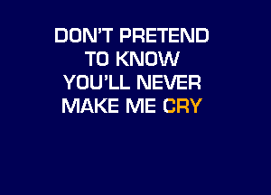 DON'T PRETEND
TO KNOW
YOU'LL NEVER

MAKE ME CRY