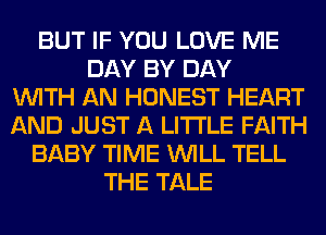 BUT IF YOU LOVE ME
DAY BY DAY
WITH AN HONEST HEART
AND JUST A LITTLE FAITH
BABY TIME WILL TELL
THE TALE