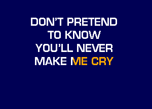 DOMT PRETEND
TO KNOW
YOU'LL NEVER

MAKE ME CRY