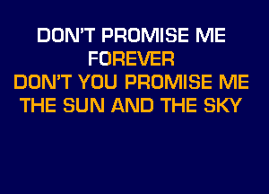 DON'T PROMISE ME
FOREVER
DON'T YOU PROMISE ME
THE SUN AND THE SKY