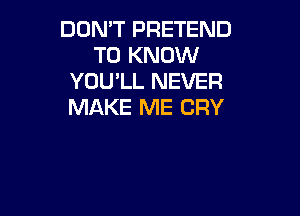 DON'T PRETEND
TO KNOW
YOU'LL NEVER
MAKE ME CRY