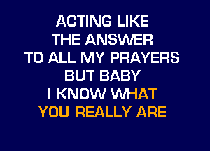 ACTING LIKE
THE ANSWER
TO ALL MY PRAYERS
BUT BABY
I KNOW WHAT
YOU REALLY ARE