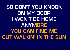 SO DON'T YOU KNOCK
ON MY DOOR
I WON'T BE HOME
ANYMORE
YOU CAN FIND ME
OUT WALKIM IN THE SUN