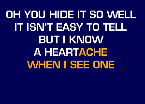 0H YOU HIDE IT SO WELL
IT ISN'T EASY TO TELL
BUT I KNOW
A HEARTACHE
WHEN I SEE ONE