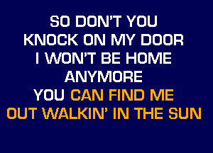 SO DON'T YOU
KNOCK ON MY DOOR
I WON'T BE HOME
ANYMORE
YOU CAN FIND ME
OUT WALKIM IN THE SUN
