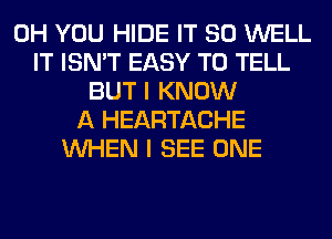 0H YOU HIDE IT SO WELL
IT ISN'T EASY TO TELL
BUT I KNOW
A HEARTACHE
WHEN I SEE ONE