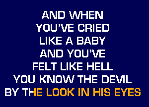 AND WHEN
YOU'VE CRIED
LIKE A BABY
AND YOU'VE
FELT LIKE HELL
YOU KNOW THE DEVIL
BY THE LOOK IN HIS EYES