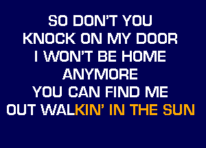 SO DON'T YOU
KNOCK ON MY DOOR
I WON'T BE HOME
ANYMORE
YOU CAN FIND ME
OUT WALKIM IN THE SUN