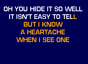 0H YOU HIDE IT SO WELL
IT ISN'T EASY TO TELL
BUT I KNOW
A HEARTACHE
WHEN I SEE ONE