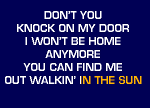 DON'T YOU
KNOCK ON MY DOOR
I WON'T BE HOME
ANYMORE
YOU CAN FIND ME
OUT WALKIM IN THE SUN