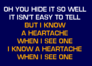 0H YOU HIDE IT SO WELL
IT ISN'T EASY TO TELL
BUT I KNOW
A HEARTACHE
INHEN I SEE ONE
I KNOW A HEARTACHE
INHEN I SEE ONE