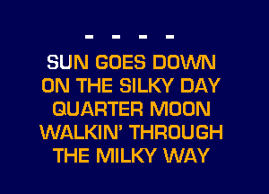 SUN GOES DOWN
ON THE SILKY DAY
QUARTER MOON
WALKIN' THROUGH
THE MILKY WAY