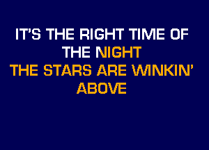 ITS THE RIGHT TIME OF
THE NIGHT
THE STARS ARE VVINKIN'
ABOVE