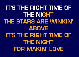 ITS THE RIGHT TIME OF
THE NIGHT
THE STARS ARE VVINKIN'
ABOVE
ITS THE RIGHT TIME OF
THE NIGHT
FOR MAKIM LOVE