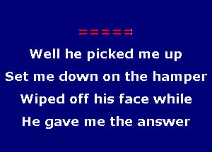 Well he picked me up
Set me down on the hamper
Wiped off his face while

He gave me the answer