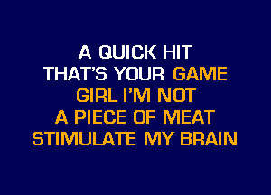 A QUICK HIT
THAT'S YOUR GAME
GIRL I'M NOT
A PIECE OF MEAT
STIMULATE MY BRAIN