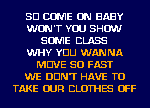 SO COME ON BABY
WON'T YOU SHOW
SOME CLASS
WHY YOU WANNA
MOVE SO FAST
WE DON'T HAVE TO
TAKE OUR CLOTHES OFF