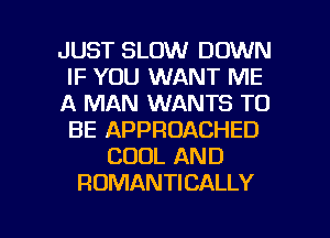 JUST SLOW DOWN
IF YOU WANT ME
A MAN WANTS TO
BE APPROACHED
COOL AND
ROMANTICALLY

g