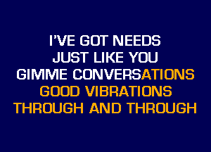 I'VE GOT NEEDS
JUST LIKE YOU
GIMME CONVERSATIONS
GOOD VIBRATIONS
THROUGH AND THROUGH