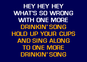 HEY HEY HEY
WHAT'S SO WRONG
WITH ONE MORE
DRINKIN' SONG
HOLD UP YOUR CUPS
AND SING ALONG
TO ONE MORE
DRINKIN'SONG