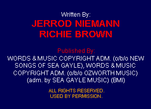 Written Byi

WORDS 8LMUSIC COPYRIGHTADM. (OIbIO NEW
SONGS OF SEA GAYLE), WORDS 8LMUSIC
COPYRIGHTADM. (OIbIO OZWORTH MUSIC)

(adm. by SEA GAYLE MUSIC) (BMI)

ALL RIGHTS RESERVED.
USED BY PERMISSION.