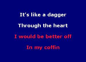 It's like a dagger

Through the heart
