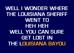 WELL I WONDER WHERE
THE LOUISIANA SHERIFF
WENT TO
HEH HEH
WELL YOU CAN SURE
GET LOST IN
THE LOUISIANA BAYOU