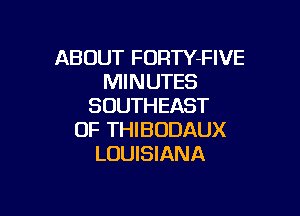 ABOUT FORTY-FIVE
MINUTES
SOUTHEAST

OF THIBODAUX
LOUISIANA