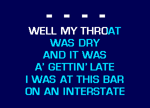 WELL MY THROAT
WAS DRY
AND IT WAS
A' GETTIN' LATE

I WAS AT THIS BAR

ON AN INTERSTATE l