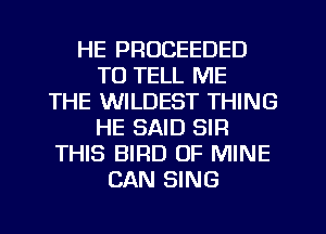 HE PROCEEDED
TO TELL ME
THE WILDEST THING
HE SAID SIR
THIS BIRD OF MINE
CAN SING