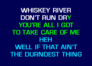 WHISKEY RIVER
DON'T RUN DRY
YOU'RE ALL I GOT
TO TAKE CARE OF ME
HEH
WELL IF THAT AIN'T
THE DURNDEST THING