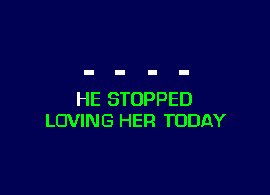 HE STOPPED
LOVING HER TODAY