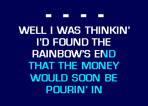 WELL I WAS THINKIN'
I'D FOUND THE
RAINBOWB END
THAT THE MONEY
WOULD SOON BE
PUURIN' IN