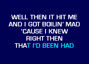 WELL THEN IT HIT ME
AND I GOT BOILIN' MAD
'CAUSE I KNEW
RIGHT THEN
THAT I'D BEEN HAD