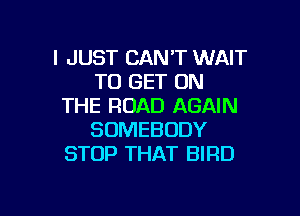 I JUST CAN'T WAIT
TO GET ON
THE ROAD AGAIN

SOMEBODY
STOP THAT BIRD