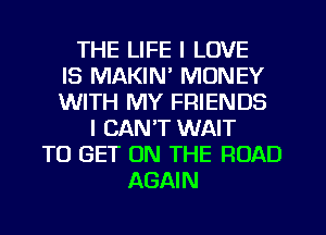 THE LIFE I LOVE
IS MAKIN' MONEY
WITH MY FRIENDS
I CAN'T WAIT
TO GET ON THE ROAD
AGAIN