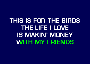 THIS IS FOR THE BIRDS
THE LIFE I LOVE
IS MAKIN' MONEY
WITH MY FRIENDS
