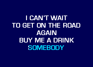 I CAN'T WAIT
TO GET ON THE ROAD
AGAIN

BUY ME A DRINK
SOMEBODY