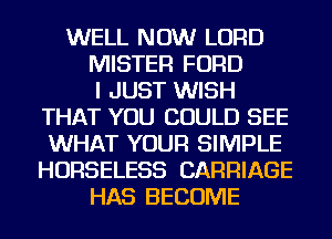 WELL NOW LORD
MISTER FORD
I JUST WISH
THAT YOU COULD SEE
WHAT YOUR SIMPLE
HORSELESS CARRIAGE
HAS BECOME