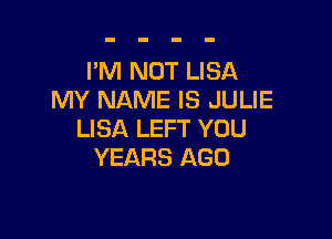 I'M NOT LISA
MY NAME IS JULIE

LISA LEFT YOU
YEARS AGO