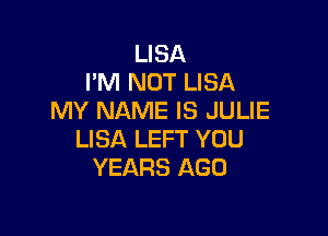 LISA
I'M NOT LISA
MY NAME IS JULIE

LISA LEFT YOU
YEARS AGO