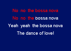 nova

No no the bossa nova

Yeah yeah the bossa nova

The dance of love!