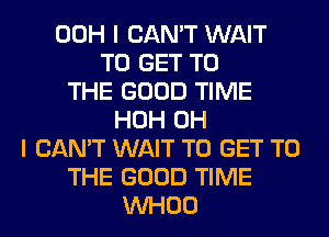 00H I CAN'T WAIT
TO GET TO
THE GOOD TIME
HOH OH
I CAN'T WAIT TO GET TO
THE GOOD TIME
VVHOO